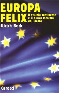 Europa felix. Il vecchio continente e il nuovo mercato del lavoro - Ulrich Beck - Libro Carocci 2000 | Libraccio.it