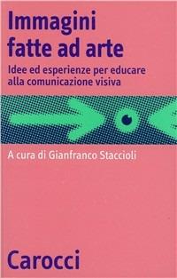 Immagini fatte ad arte. Idee ed esperienze per educare alla comunicazione visiva - Gianfranco Staccioli - Libro Carocci 2000, Occasioni | Libraccio.it