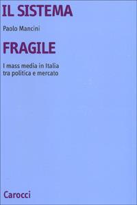 Il sistema fragile. I mass media in Italia tra politica e mercato - Paolo Mancini - Libro Carocci 2000, Università | Libraccio.it