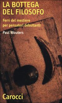 La bottega del filosofo. Ferri del mestiere per pensatori debuttanti - Paul Wouters - Libro Carocci 2001, Quality paperbacks | Libraccio.it
