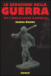 Le seduzioni della guerra. Miti e storie di soldati in battaglia