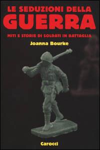 Le seduzioni della guerra. Miti e storie di soldati in battaglia - Joanna Bourke - Libro Carocci 2001, Le sfere | Libraccio.it