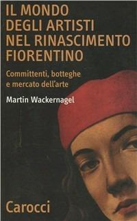 Il mondo degli artisti nel Rinascimento fiorentino. Committenti, botteghe e mercato dell'arte - Martin Wackernagel - Libro Carocci 2001, Quality paperbacks | Libraccio.it