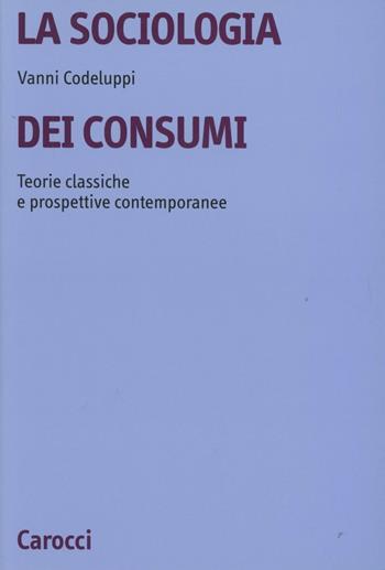 La sociologia dei consumi. Teorie classiche e prospettive contemporanee - Vanni Codeluppi - Libro Carocci 2002, Università | Libraccio.it