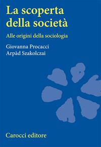 La scoperta della società. Alle origini della sociologia - Giovanna Procacci, Arpàd Szakolczai - Libro Carocci 2003, Studi superiori | Libraccio.it