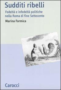 Sudditi ribelli. Fedeltà e infedeltà politiche nella Roma di fine Settecento - Marina Formica - Libro Carocci 2004, Studi storici Carocci | Libraccio.it