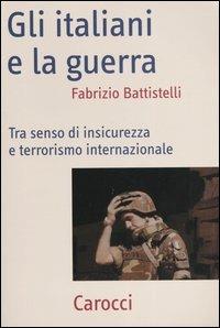 Gli italiani e la guerra. Tra senso di insicurezza e terrorismo internazionale - Fabrizio Battistelli - Libro Carocci 2004, Frecce | Libraccio.it
