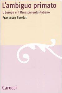 L' ambiguo primato. L'Europa e il Rinascimento italiano -  Francesco Sberlati - Libro Carocci 2004, Lingue e letterature Carocci | Libraccio.it