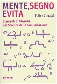 Mente, segno e vita. Elementi di filosofia per Scienze della comunicazione - Felice Cimatti - Libro Carocci 2004, Studi superiori | Libraccio.it
