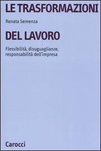 Le trasformazioni del lavoro. Flessibilità, disuguaglianze, responsabilità dell'impresa - Renata Semenza - Libro Carocci 2004, Università | Libraccio.it