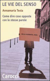 Le vie del senso. Come dire cose opposte con le stesse parole - Annamaria Testa - Libro Carocci 2004, Quality paperbacks | Libraccio.it