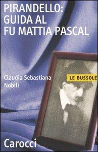Pirandello: guida al Fu Mattia Pascal - C. Sebastiana Nobili - Libro Carocci 2004, Le bussole | Libraccio.it
