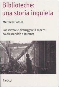 Biblioteche: una storia inquieta. Conservare e distruggere il sapere da Alessandria a Internet - Matthew Battles - Libro Carocci 2004, Saggi | Libraccio.it
