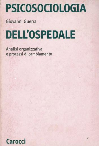 Psicosociologia dell'ospedale. Analisi organizzativa e processi di cambiamento - Giovanni Guerra - Libro Carocci 2004, Università | Libraccio.it