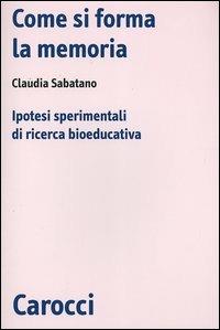 Come si forma la memoria. Ipotesi sperimentali di ricerca bioeducativa - Claudia Sabatano - Libro Carocci 2005, Biblioteca di testi e studi | Libraccio.it