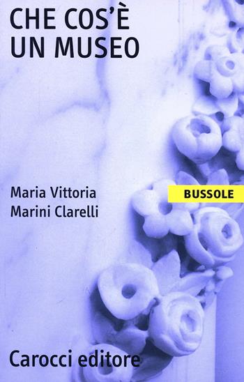 Che cos'è un museo - Maria Vittoria Marini Clarelli - Libro Carocci 2005, Le bussole | Libraccio.it