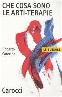 Che cosa sono le arti-terapie - Roberto Caterina - Libro Carocci 2005, Le bussole | Libraccio.it