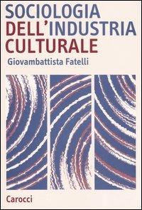 Sociologia dell'industria culturale - Giovambattista Fatelli - Libro Carocci 2007, Studi superiori | Libraccio.it