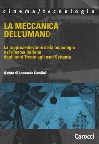 La meccanica dell'umano. La rappresentazione della tecnologia nel cinema italiano dagli anni Trenta agli anni Settanta  - Libro Carocci 2005, Cinema/tecnologia | Libraccio.it