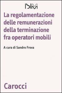 La regolamentazione delle remunerazioni della terminazione fra operatori mobili  - Libro Carocci 2006, Biblioteca di testi e studi | Libraccio.it