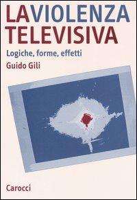La violenza televisiva. Logiche, forme, effetti - Guido Gili - Libro Carocci 2006, Studi superiori | Libraccio.it