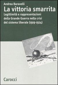 La vittoria smarrita. Legittimità e rappresentazioni della Grande Guerra nella crisi del sistema liberale (1919-1924) - Andrea Baravelli - Libro Carocci 2006, Studi storici Carocci | Libraccio.it