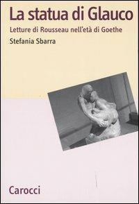La statua di Glauco. Lettere di Rosseau nell'età di Goethe - Stefania Sbarra - Libro Carocci 2006, Lingue e letterature Carocci | Libraccio.it