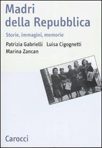 Madri della repubblica. Storia, immagini, memorie - Patrizia Gabrielli, Luisa Cicognetti, Marina Zancan - Libro Carocci 2007, Studi storici Carocci | Libraccio.it