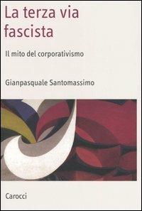 La terza via fascista. Il mito del corporativismo - Gianpasquale Santomassimo - Libro Carocci 2006, Saggi | Libraccio.it
