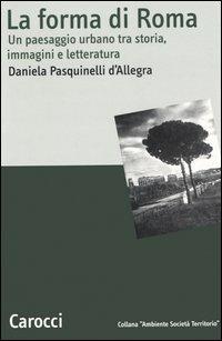 La forma di Roma. Un paesaggio urbano tra storia, immagini e letteratura - Daniela Pasquinelli D'Allegra - Libro Carocci 2006, Ambiente Società Territorio | Libraccio.it