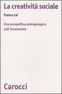 La creatività sociale. Una prospettiva antropologica sull'innovazione - Franco Lai - Libro Carocci 2006, Biblioteca di testi e studi | Libraccio.it