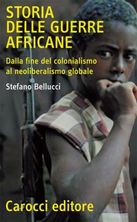 Storia delle guerre africane. Dalla fine del colonialismo al neoliberalismo globale - Stefano Bellucci - Libro Carocci 2006, Quality paperbacks | Libraccio.it