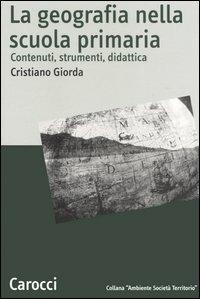 La geografia nella scuola primaria. Contenuti, strumenti, didattica - Cristiano Giorda - Libro Carocci 2006, Ambiente Società Territorio | Libraccio.it