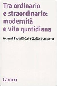 Tra ordinario e straordinario: modernità e vita quotidiana  - Libro Carocci 2007, Biblioteca di testi e studi | Libraccio.it