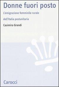 Donne fuori posto. L'emigrazione femminile rurale dell'Italia postunitaria - Casimira Grandi - Libro Carocci 2007, Studi storici Carocci | Libraccio.it