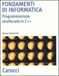 Fondamenti di informatica. Programmazione strutturata in C++ - Eliseo Clementini - Libro Carocci 2007, Scienza e tecnica | Libraccio.it