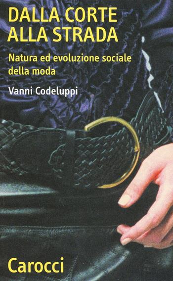 Dalla corte alla strada. Natura ed evoluzione sociale della moda - Vanni Codeluppi - Libro Carocci 2007, Quality paperbacks | Libraccio.it