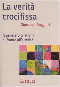 La verità crocifissa. Il pensiero cristiano di fronte all'alterità - Giuseppe Ruggieri - Libro Carocci 2007, Frecce | Libraccio.it