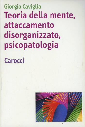 Teoria della mente, attaccamento disorganizzato, psicopatologia - Giorgio Caviglia - Libro Carocci 2007, Università | Libraccio.it