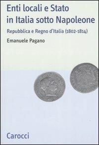 Enti locali e Stato in Italia sotto Napoleone. Repubblica e Regno d'italia (1802-1814) - Emanuele Pagano - Libro Carocci 2007, Studi storici Carocci | Libraccio.it