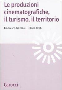 Le produzioni cinematografiche, il turismo, il territorio -  Francesco Di Cesare,  Gloria Rech - Libro Carocci 2007, Studi economici e sociali Carocci | Libraccio.it