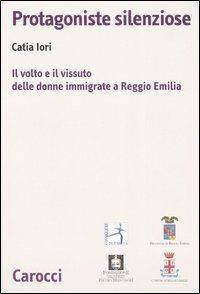 Protagoniste silenziose. Il volto e il vissuto delle donne immigrate a Reggio Emilia - Catia Iori - Libro Carocci 2007, Biblioteca di testi e studi | Libraccio.it