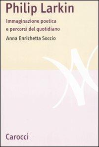 Philip Larkin. Immaginazione poetica e percorsi del quotidiano - Anna Enrichetta Soccio - Libro Carocci 2008, Lingue e letterature Carocci | Libraccio.it