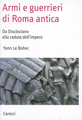 Armi e guerrieri di Roma antica. Da Diocleziano alla caduta dell'impero - Yann Le Bohec - Libro Carocci 2008, Saggi | Libraccio.it