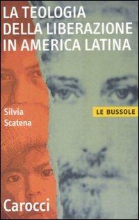La teologia della liberazione in America latina - Silvia Scatena - Libro Carocci 2008, Le bussole | Libraccio.it