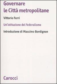 Governare le città metropolitane. Un'istituzione del federalismo - Vittorio Ferri - Libro Carocci 2008, Biblioteca di testi e studi | Libraccio.it