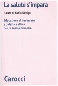 La salute s'impara. Educazione al benessere e didattica attiva per la scuola primaria  - Libro Carocci 2009, Biblioteca di testi e studi | Libraccio.it