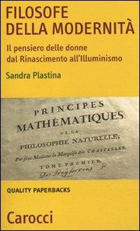 Filosofe della modernità. Il pensiero delle donne dal Rinascimento all'Illuminismo - Sandra Plastina - Libro Carocci 2011, Quality paperbacks | Libraccio.it