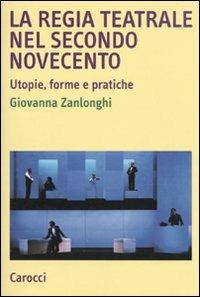 La regia teatrale nel secondo Novecento. Utopie, forme e pratiche - Giovanna Zanlonghi - Libro Carocci 2009, Studi superiori | Libraccio.it