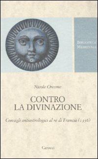 Contro la divinazione. Consigli astrologici al re di Francia (1356). Testo francese a fronte - Nicole Oresme - Libro Carocci 2010, Biblioteca medievale | Libraccio.it
